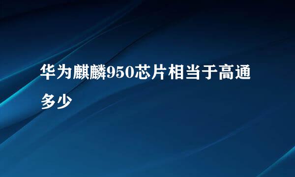 华为麒麟950芯片相当于高通多少