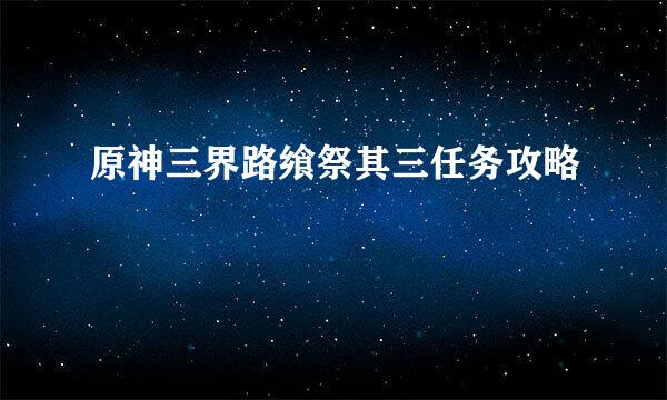 原神三界路飨祭其三任务攻略