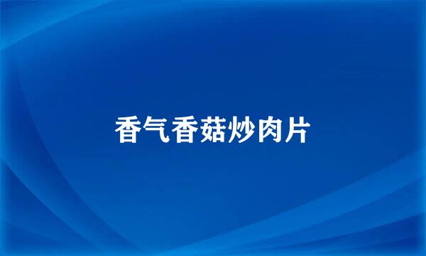 香气香菇炒肉片