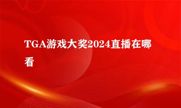 TGA游戏大奖2024直播在哪看
