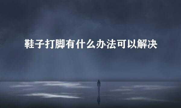 鞋子打脚有什么办法可以解决