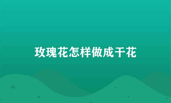 玫瑰花怎样做成干花