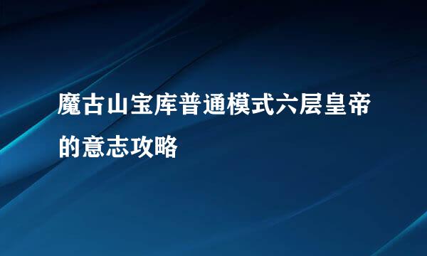 魔古山宝库普通模式六层皇帝的意志攻略
