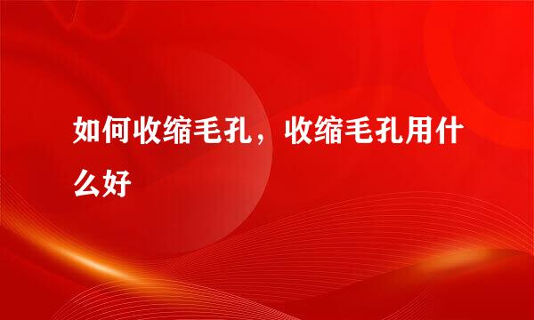 如何收缩毛孔，收缩毛孔用什么好