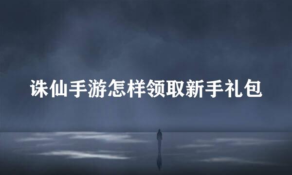 诛仙手游怎样领取新手礼包