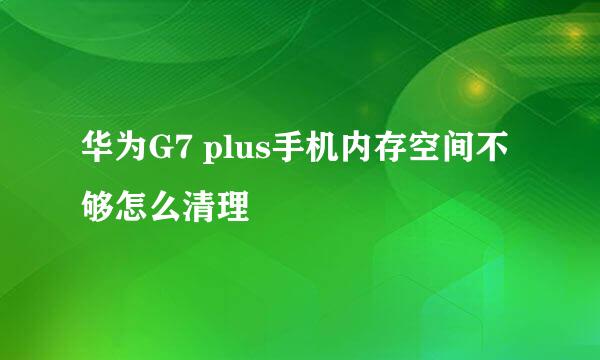 华为G7 plus手机内存空间不够怎么清理