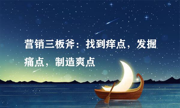 营销三板斧：找到痒点，发掘痛点，制造爽点