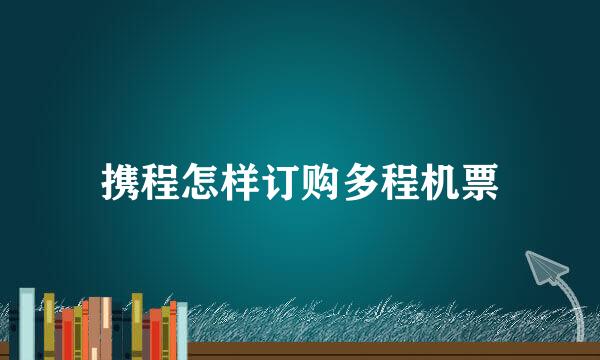 携程怎样订购多程机票