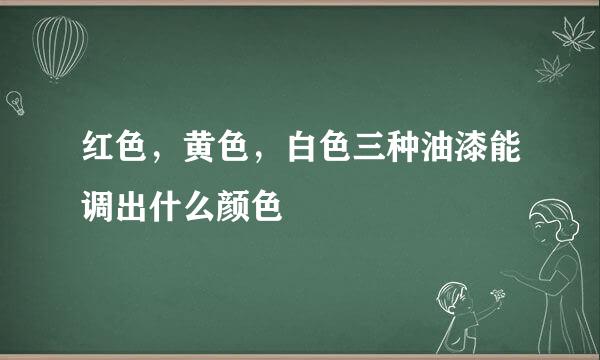 红色，黄色，白色三种油漆能调出什么颜色