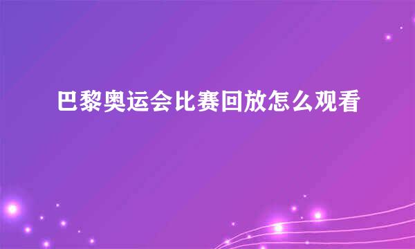 巴黎奥运会比赛回放怎么观看