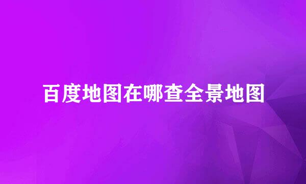 百度地图在哪查全景地图