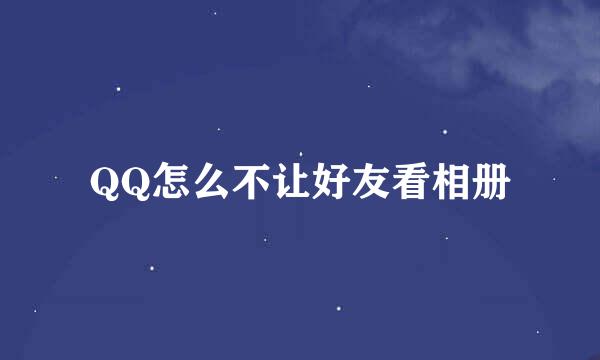 QQ怎么不让好友看相册