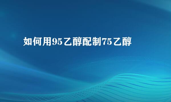如何用95乙醇配制75乙醇