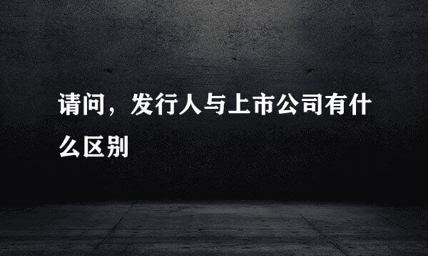 请问，发行人与上市公司有什么区别