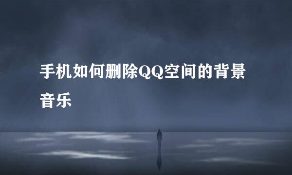 手机如何删除QQ空间的背景音乐