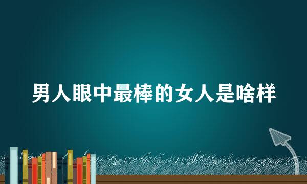 男人眼中最棒的女人是啥样