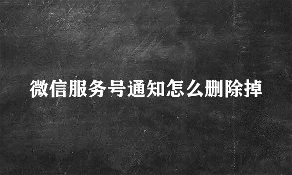 微信服务号通知怎么删除掉