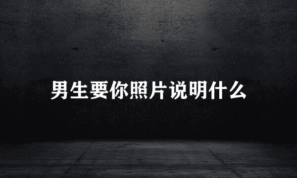 男生要你照片说明什么
