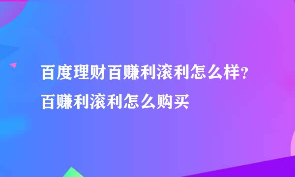 百度理财百赚利滚利怎么样？百赚利滚利怎么购买