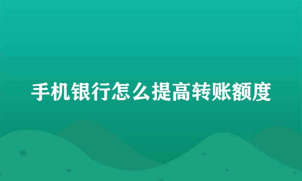 手机银行怎么提高转账额度