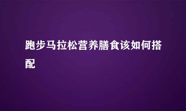 跑步马拉松营养膳食该如何搭配