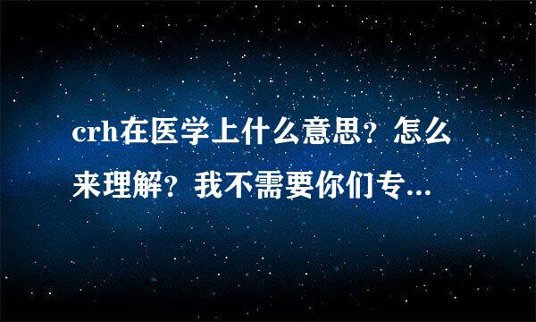 crh在医学上什么意思？怎么来理解？我不需要你们专业人士的专业术语来解释这句话。通俗一些什么意思