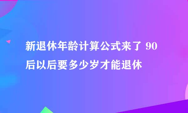 新退休年龄计算公式来了 90后以后要多少岁才能退休
