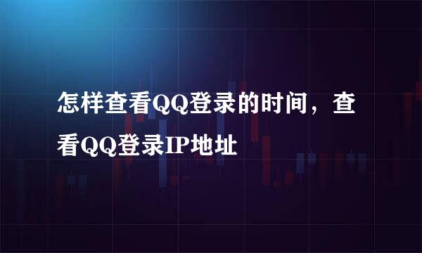 怎样查看QQ登录的时间，查看QQ登录IP地址