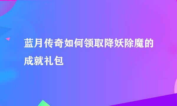 蓝月传奇如何领取降妖除魔的成就礼包