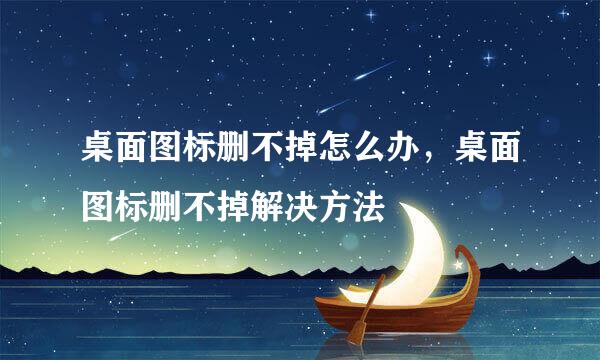 桌面图标删不掉怎么办，桌面图标删不掉解决方法