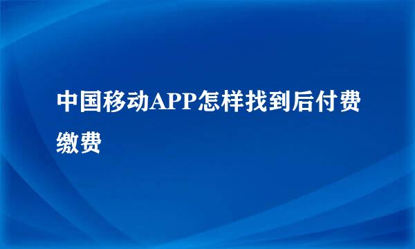 中国移动APP怎样找到后付费缴费