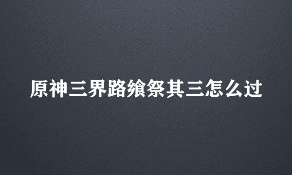 原神三界路飨祭其三怎么过