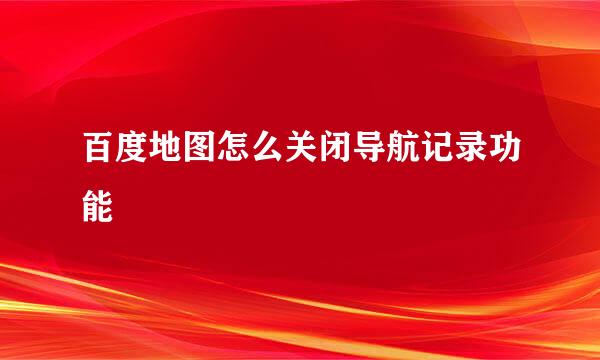 百度地图怎么关闭导航记录功能