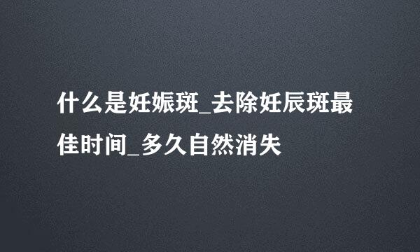 什么是妊娠斑_去除妊辰斑最佳时间_多久自然消失
