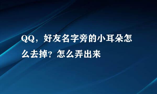 QQ，好友名字旁的小耳朵怎么去掉？怎么弄出来