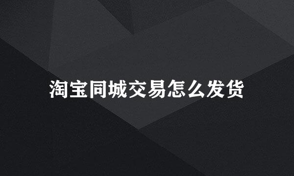 淘宝同城交易怎么发货