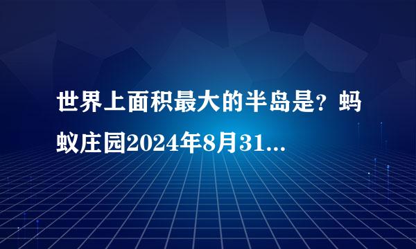 世界上面积最大的半岛是？蚂蚁庄园2024年8月31日问题答案