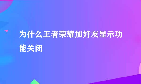 为什么王者荣耀加好友显示功能关闭