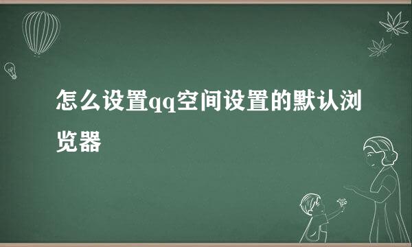 怎么设置qq空间设置的默认浏览器