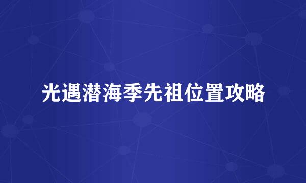 光遇潜海季先祖位置攻略