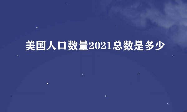 美国人口数量2021总数是多少