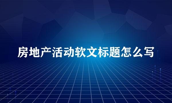 房地产活动软文标题怎么写