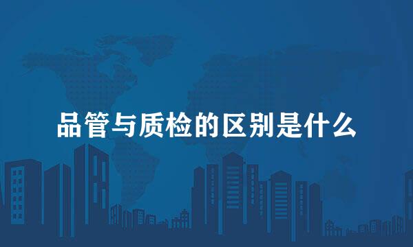 品管与质检的区别是什么