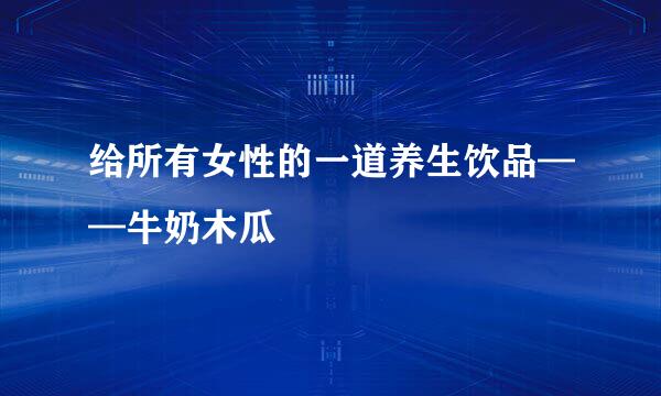 给所有女性的一道养生饮品——牛奶木瓜