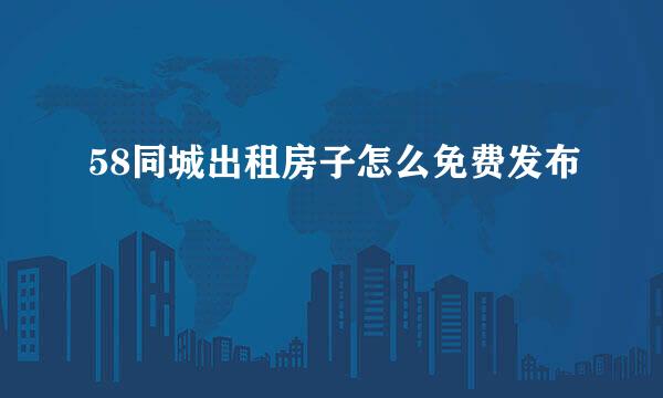 58同城出租房子怎么免费发布