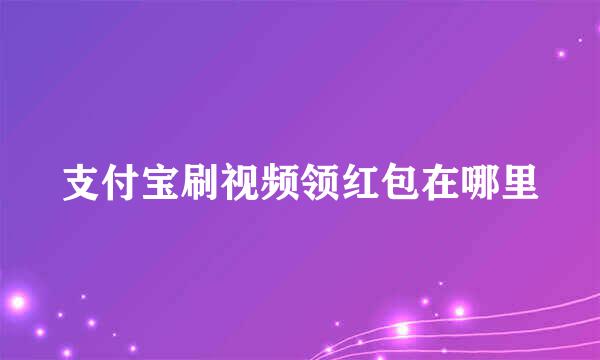 支付宝刷视频领红包在哪里