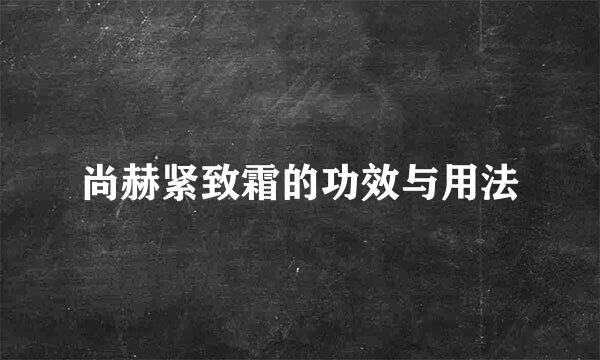尚赫紧致霜的功效与用法