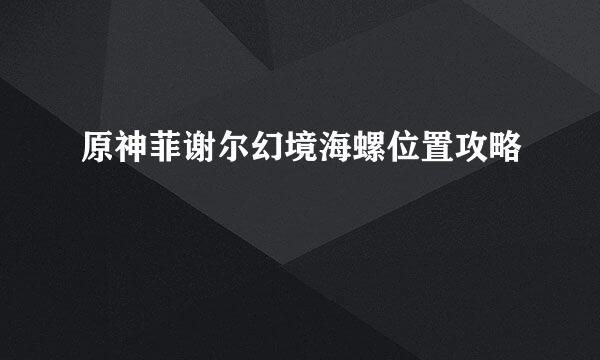 原神菲谢尔幻境海螺位置攻略
