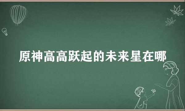 原神高高跃起的未来星在哪
