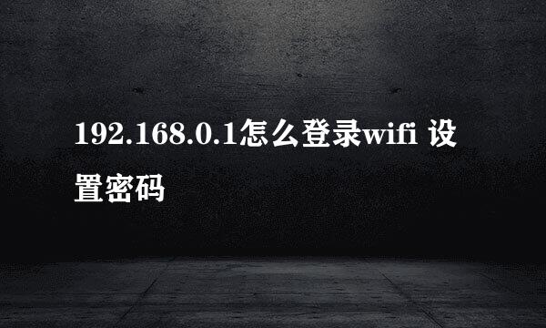 192.168.0.1怎么登录wifi 设置密码